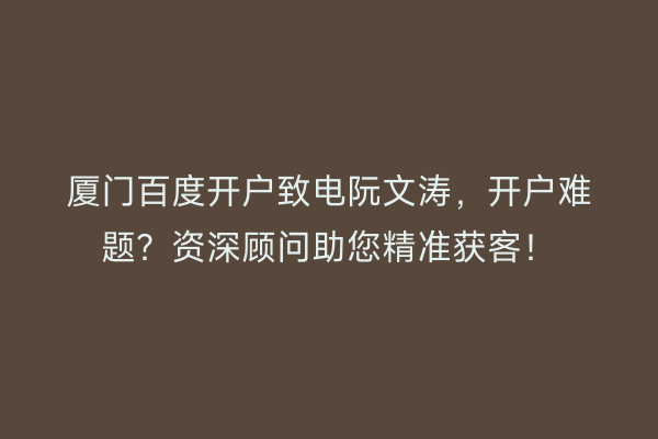 厦门百度开户致电阮文涛，开户难题？资深顾问助您精准获客！