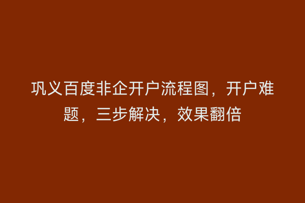 巩义百度非企开户流程图，开户难题，三步解决，效果翻倍