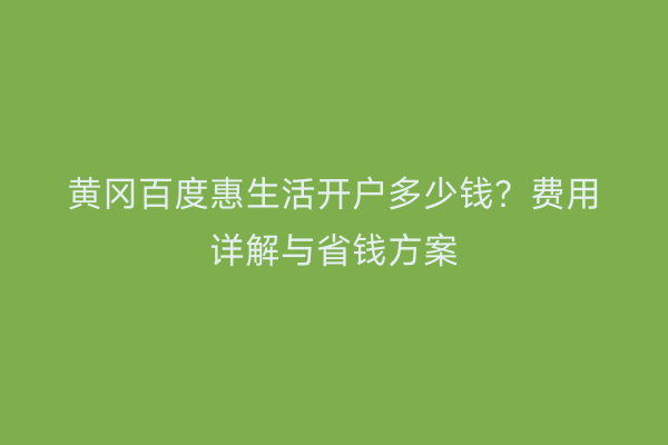 黄冈百度惠生活开户多少钱？费用详解与省钱方案