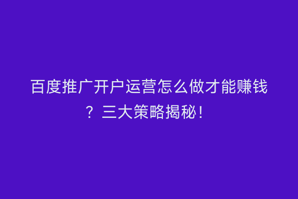 百度推广开户运营怎么做才能赚钱？三大策略揭秘！