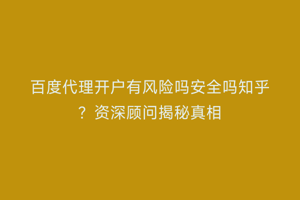 百度代理开户有风险吗安全吗知乎？资深顾问揭秘真相