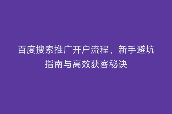 百度搜索推广开户流程，新手避坑指南与高效获客秘诀