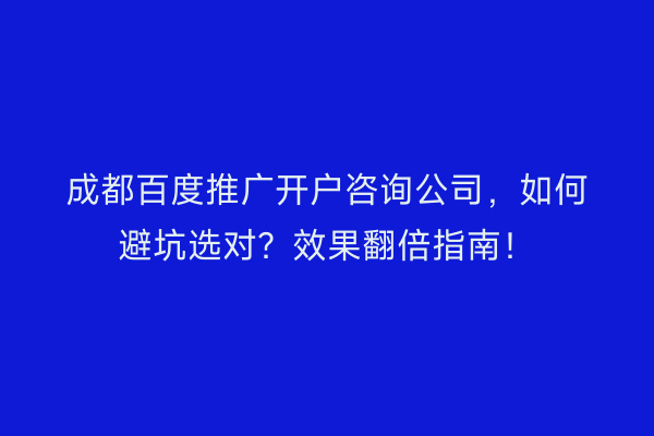 成都百度推广开户咨询公司，如何避坑选对？效果翻倍指南！