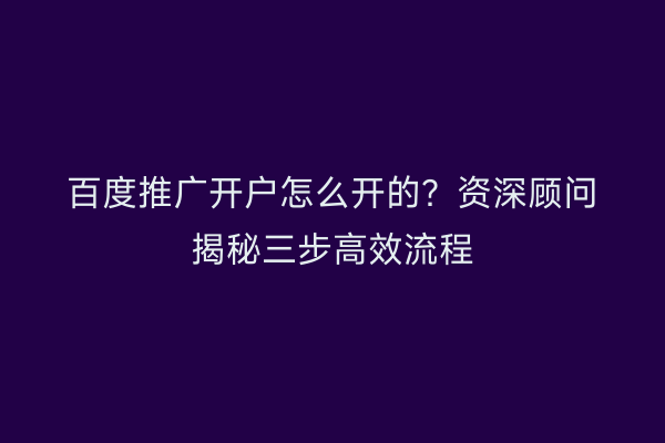 百度推广开户怎么开的？资深顾问揭秘三步高效流程
