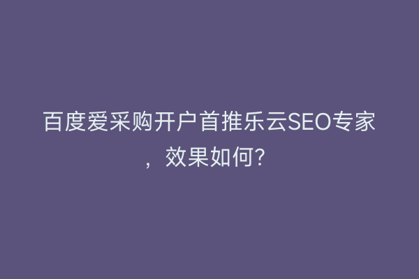 百度爱采购开户首推乐云SEO专家，效果如何？
