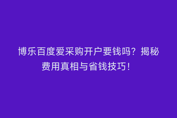 博乐百度爱采购开户要钱吗？揭秘费用真相与省钱技巧！