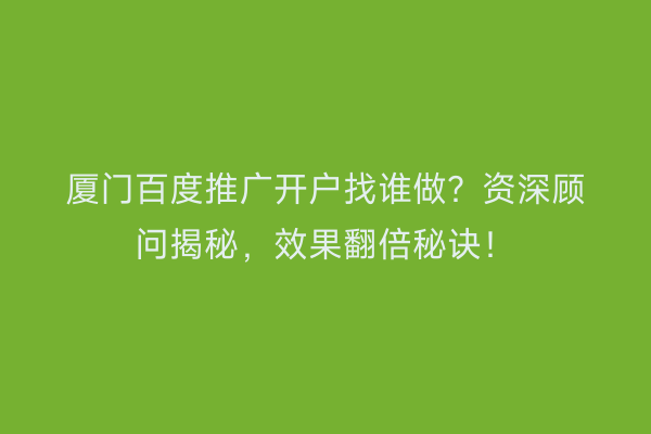 厦门百度推广开户找谁做？资深顾问揭秘，效果翻倍秘诀！