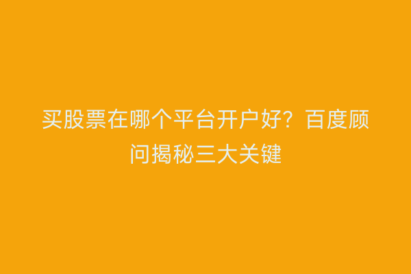 买股票在哪个平台开户好？百度顾问揭秘三大关键