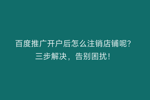 百度推广开户后怎么注销店铺呢？三步解决，告别困扰！