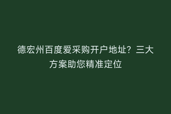 德宏州百度爱采购开户地址？三大方案助您精准定位