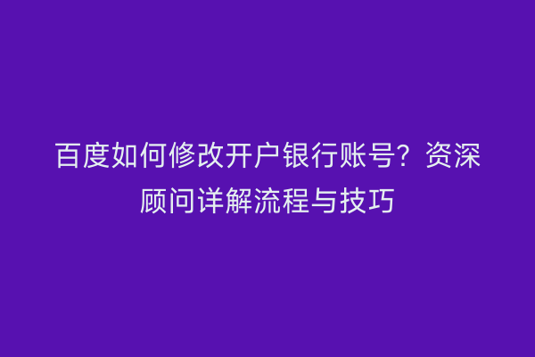 百度如何修改开户银行账号？资深顾问详解流程与技巧