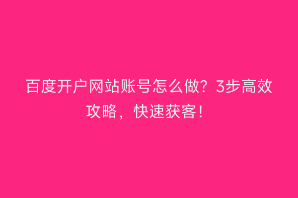 百度开户网站账号怎么做？3步高效攻略，快速获客！