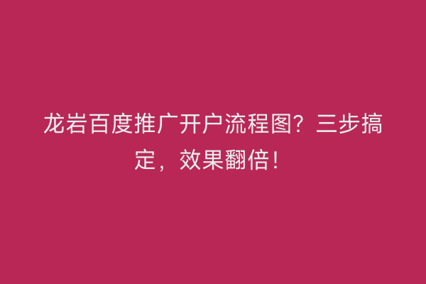 龙岩百度推广开户流程图？三步搞定，效果翻倍！