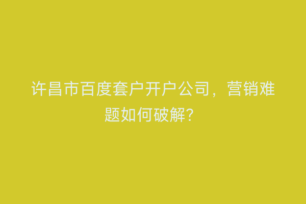 许昌市百度套户开户公司，营销难题如何破解？