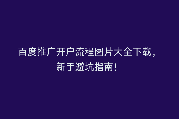 百度推广开户流程图片大全下载，新手避坑指南！