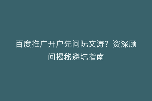 百度推广开户先问阮文涛？资深顾问揭秘避坑指南