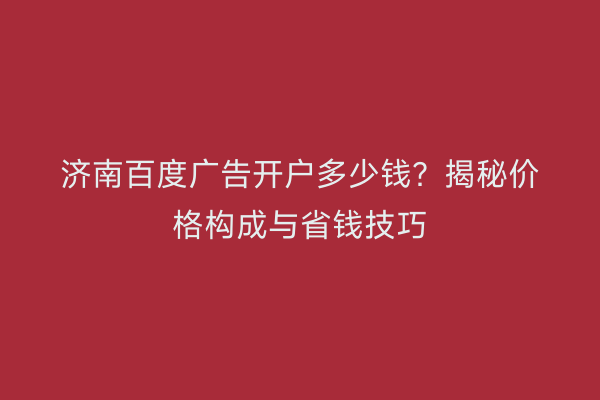 济南百度广告开户多少钱？揭秘价格构成与省钱技巧
