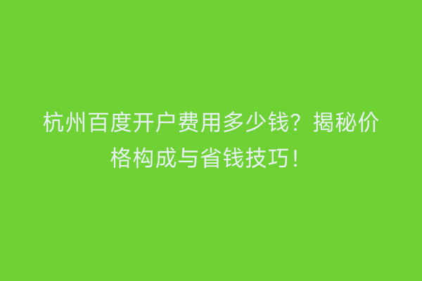 杭州百度开户费用多少钱？揭秘价格构成与省钱技巧！