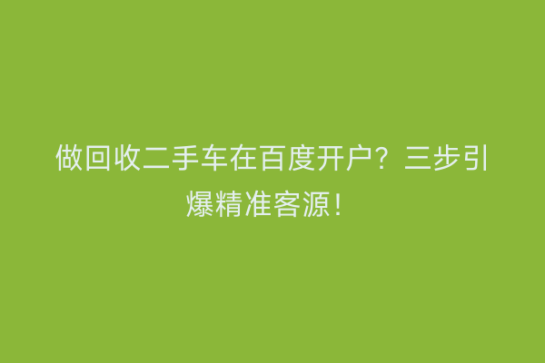 做回收二手车在百度开户？三步引爆精准客源！
