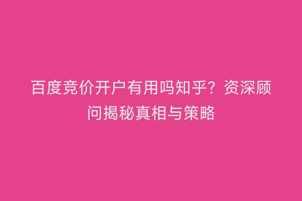 百度竞价开户有用吗知乎？资深顾问揭秘真相与策略