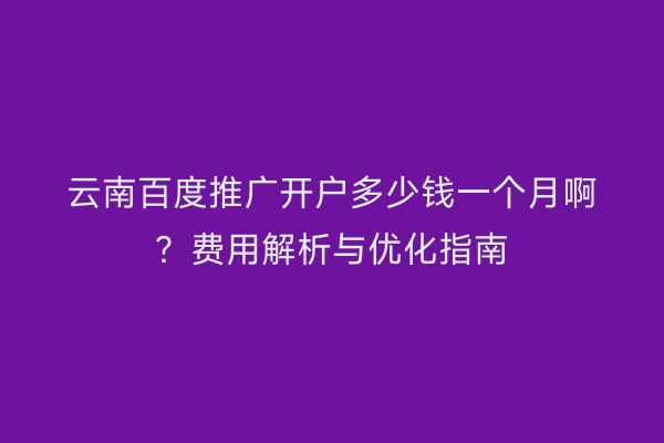 云南百度推广开户多少钱一个月啊?费用解析与优化指南