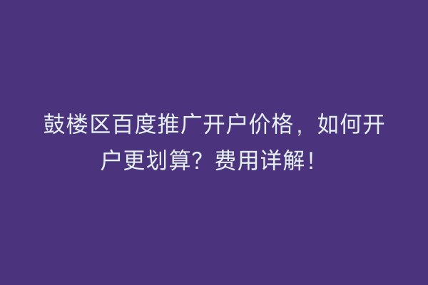 鼓楼区百度推广开户价格，如何开户更划算？费用详解！