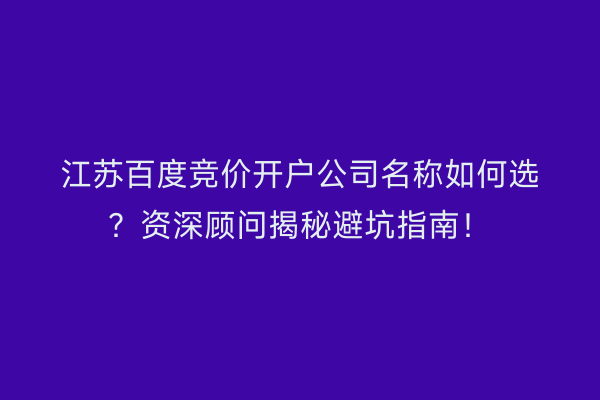 江苏百度竞价开户公司名称如何选？资深顾问揭秘避坑指南！