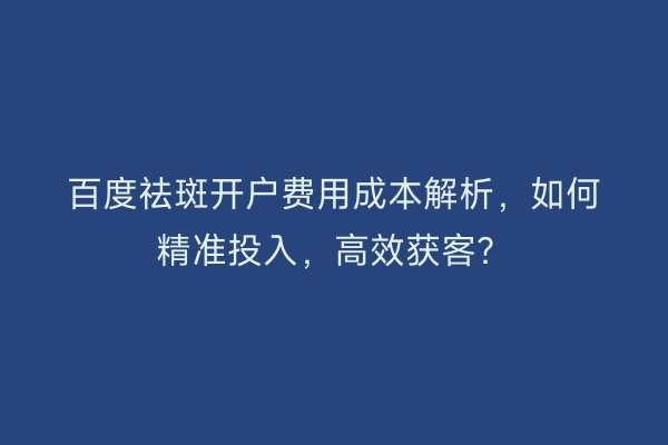 百度祛斑开户费用成本解析，如何精准投入，高效获客？