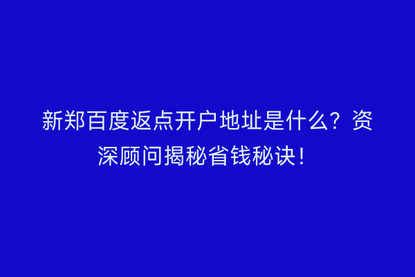 新郑百度返点开户地址是什么？资深顾问揭秘省钱秘诀！