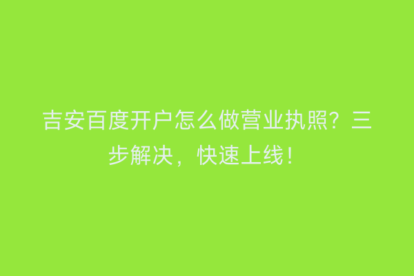 吉安百度开户怎么做营业执照？三步解决，快速上线！