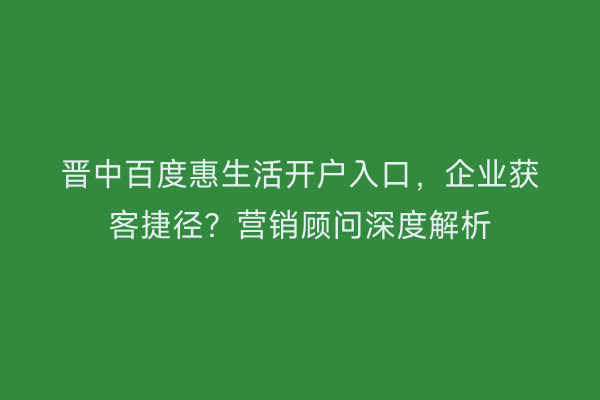 晋中百度惠生活开户入口，企业获客捷径？营销顾问深度解析