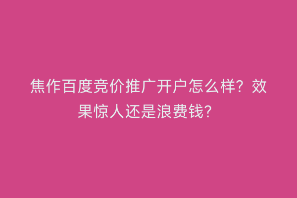 焦作百度竞价推广开户怎么样？效果惊人还是浪费钱？