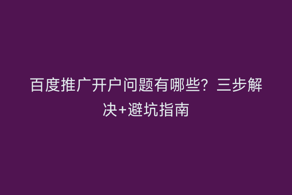 百度推广开户问题有哪些？三步解决+避坑指南