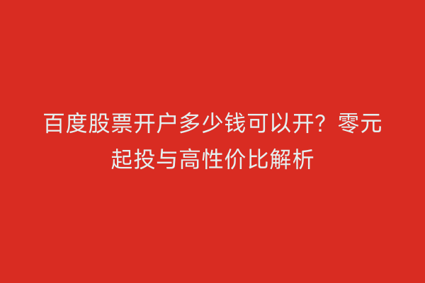 百度股票开户多少钱可以开？零元起投与高性价比解析