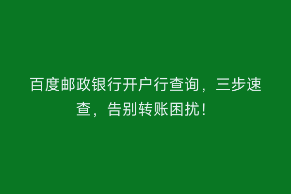 百度邮政银行开户行查询，三步速查，告别转账困扰！