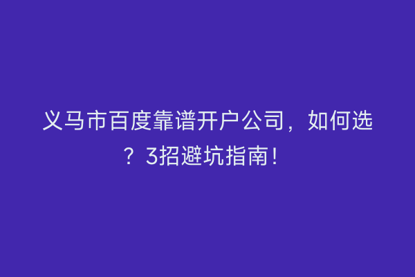义马市百度靠谱开户公司，如何选？3招避坑指南！
