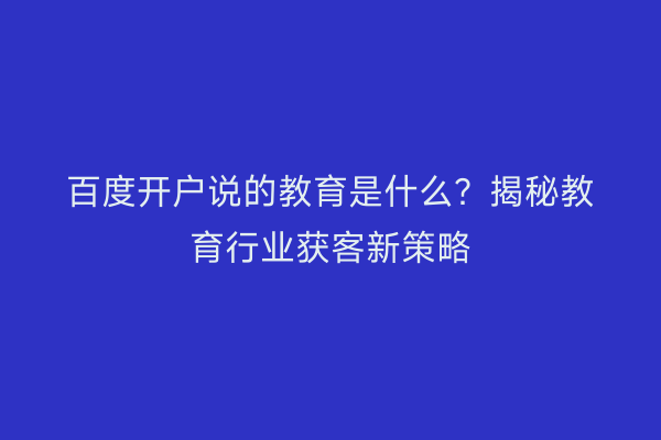 百度开户说的教育是什么？揭秘教育行业获客新策略