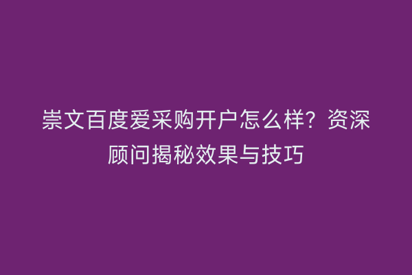 崇文百度爱采购开户怎么样？资深顾问揭秘效果与技巧