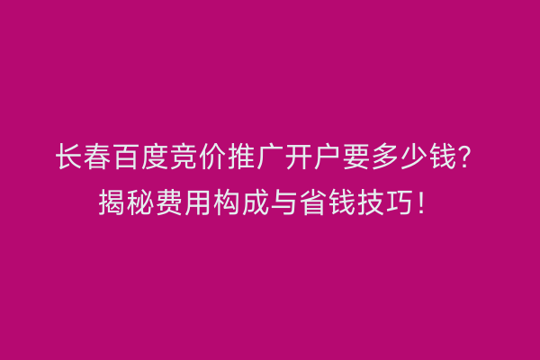 长春百度竞价推广开户要多少钱？揭秘费用构成与省钱技巧！