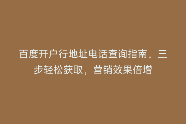 百度开户行地址电话查询指南，三步轻松获取，营销效果倍增