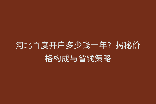 河北百度开户多少钱一年？揭秘价格构成与省钱策略