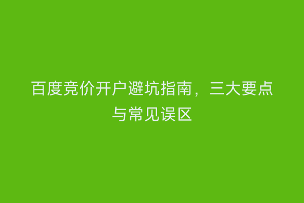 百度竞价开户避坑指南，三大要点与常见误区