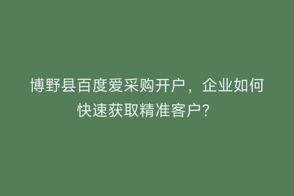 博野县百度爱采购开户，企业如何快速获取精准客户？