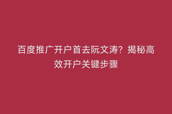 百度推广开户首去阮文涛？揭秘高效开户关键步骤