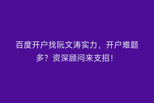 百度开户找阮文涛实力，开户难题多？资深顾问来支招！