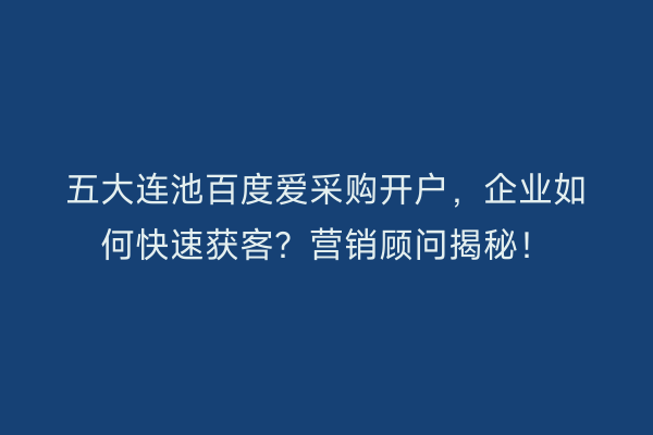 五大连池百度爱采购开户，企业如何快速获客？营销顾问揭秘！