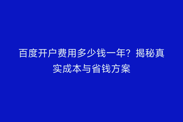 百度开户费用多少钱一年？揭秘真实成本与省钱方案