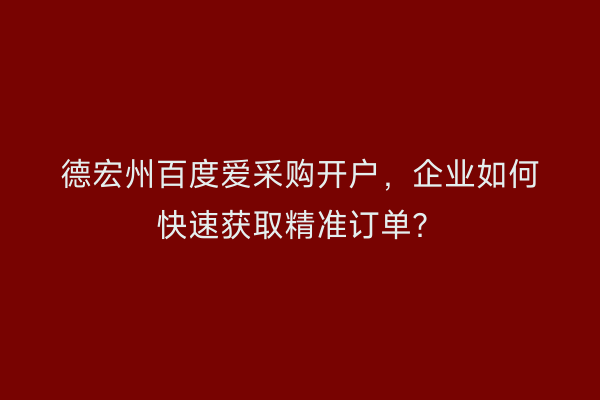 德宏州百度爱采购开户，企业如何快速获取精准订单？