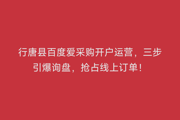 行唐县百度爱采购开户运营，三步引爆询盘，抢占线上订单！