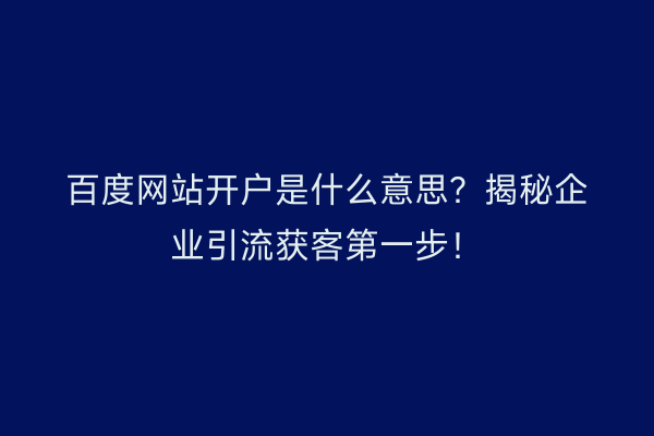 百度网站开户是什么意思？揭秘企业引流获客第一步！